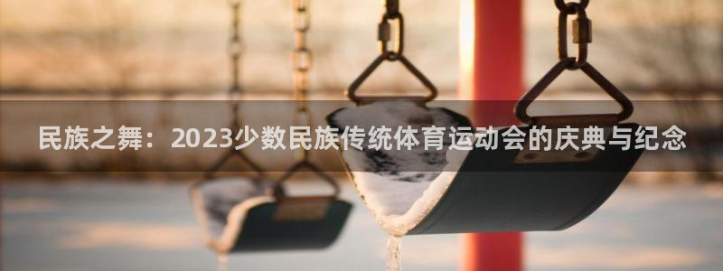公海赌赌船官方正版app娱乐：民族之舞：2023少数