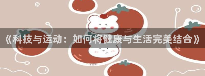 公海赌赌船官网下载招商电话是多少：《科技与运动：如何将健康与