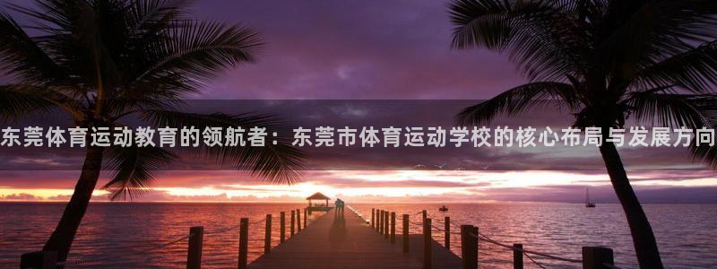 公海赌赌船官网下载招商电话号码是多少：东莞体育运动教育的领航