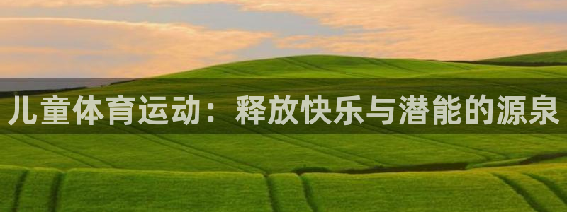 公海赌赌船官网下载注册：儿童体育运动：释放快乐与潜能的源泉