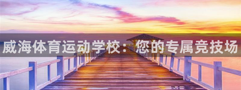 公海赌赌船官网下载平台APP：威海体育运动学校：您的专属竞技