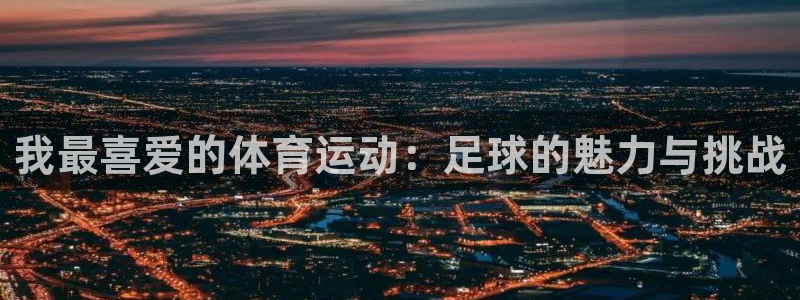公海赌赌船官网下载平台注册要钱吗：我最喜爱的体育运动：足球的