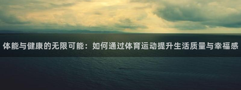 公海赌赌船官方正版app集团E.ON：体能与健康的无限可能：