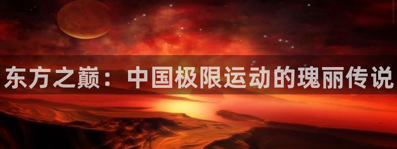公海赌赌船官方正版app娱乐下载：东方之巅：中国极限运动的瑰