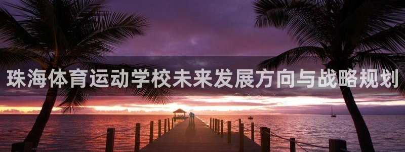 公海赌赌船官网下载平台注册流程视频：珠海体育运动学校未来发展