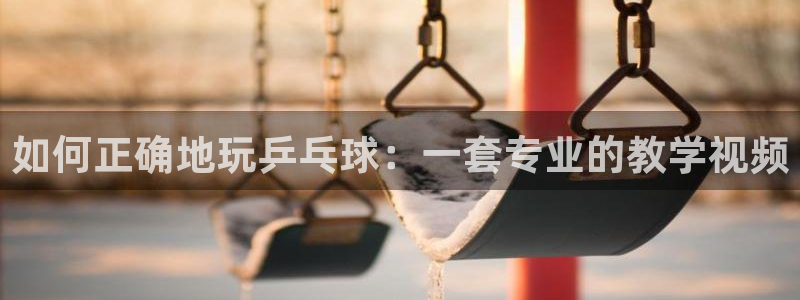 公海赌赌船官方正版app集团官网网址：如何正确地玩乒乓球：一