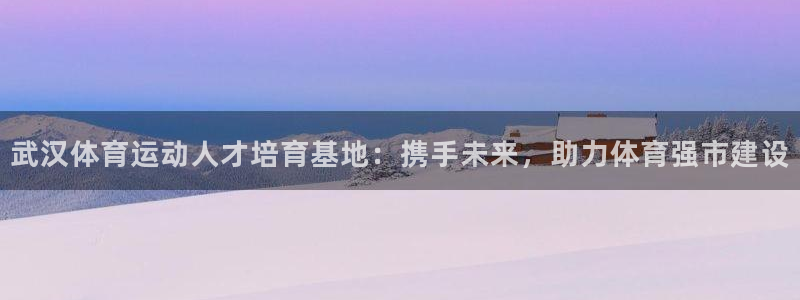 公海赌赌船官网下载平台APP：武汉体育运动人才培育基地：携手