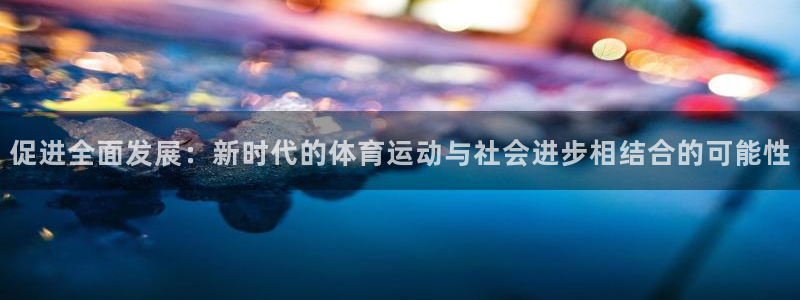  公海7108线路：促进全面发展：新时代的体育运动与社会进步相