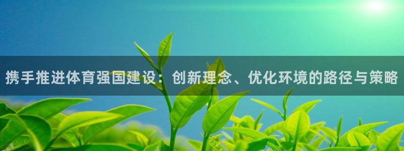 公海 赌船710进入：携手推进体育强国建设：创新理念、优化环