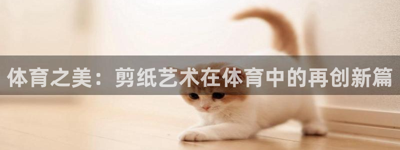 公海官方网710jcjc：体育之美：剪纸艺术在体育中的再创新
