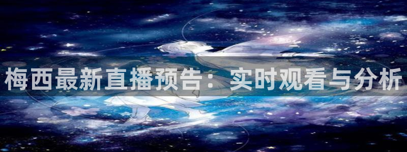 nba直播吧24直播网：梅西最新直播预告：实时观看与分析