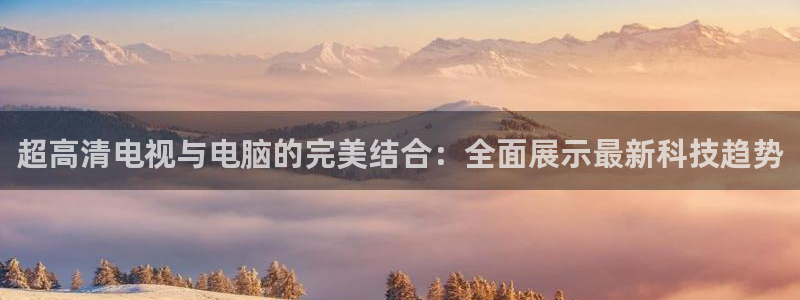 24直播免费足球直播：超高清电视与电脑的完美结合：全面展示最新科技趋势