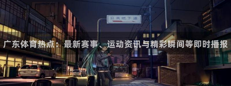 24直播app：广东体育热点：最新赛事、运动资讯与精彩瞬间等即时播报