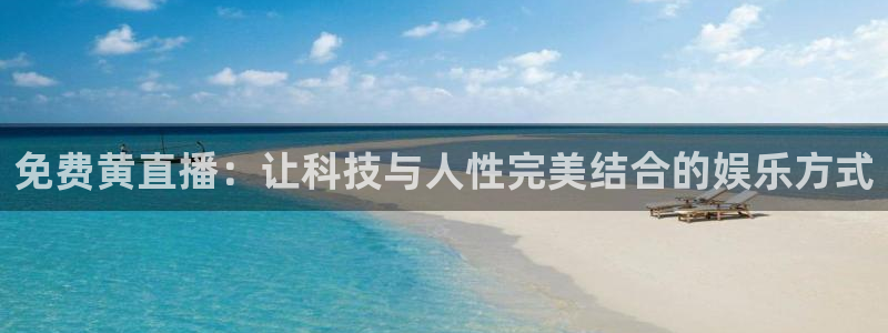 24直播网下载：免费黄直播：让科技与人性完美结合的娱乐方式